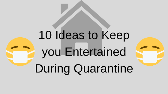 10 Ideas To Keep You Entertained During Quarantine